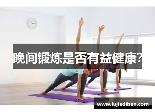 晚间锻炼是否有益健康? 晚间锻炼是否有益健康?