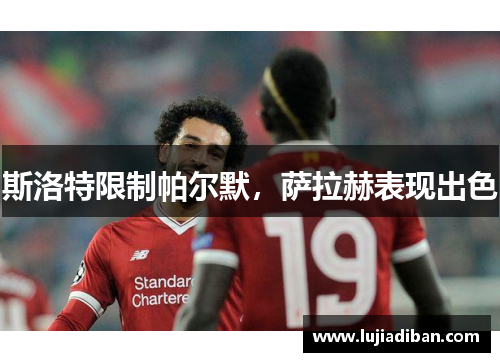 斯洛特限制帕尔默，萨拉赫表现出色