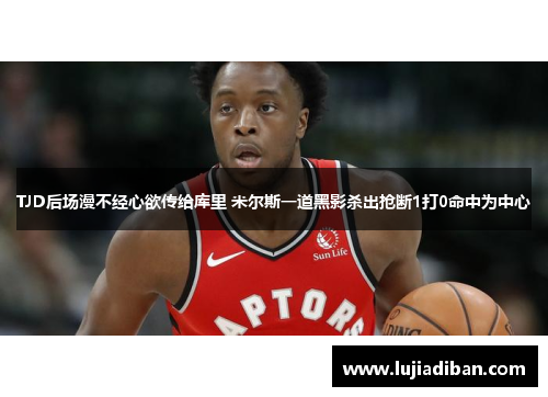 TJD后场漫不经心欲传给库里 米尔斯一道黑影杀出抢断1打0命中为中心