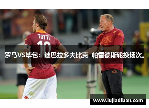 罗马VS毕包：迪巴拉多夫比克  帕雷德斯轮换场次。