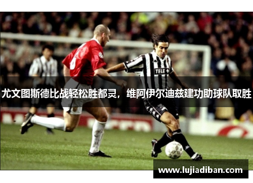 尤文图斯德比战轻松胜都灵，维阿伊尔迪兹建功助球队取胜