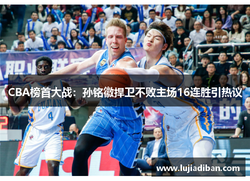 CBA榜首大战:孙铭徽捍卫不败主场16连胜引热议 CBA榜首大战:孙铭徽捍卫不败主场16连胜引热议