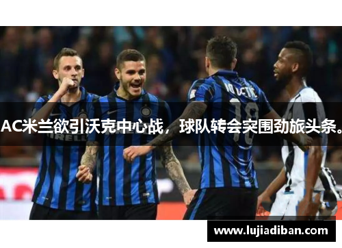 AC米兰欲引沃克中心战,球队转会突围劲旅头条。 AC米兰欲引沃克中心战,球队转会突围劲旅头条。